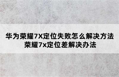 华为荣耀7X定位失败怎么解决方法 荣耀7x定位差解决办法